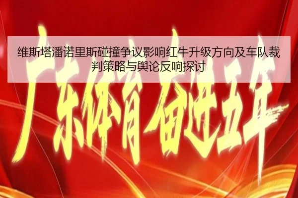 维斯塔潘诺里斯碰撞争议影响红牛升级方向及车队裁判策略与舆论反响探讨